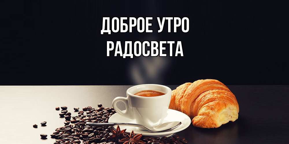 Открытка на каждый день с именем, Радосвета Доброе утро зерна кофе и кофе на завтрак с круасаном Прикольная открытка с пожеланием онлайн скачать бесплатно 