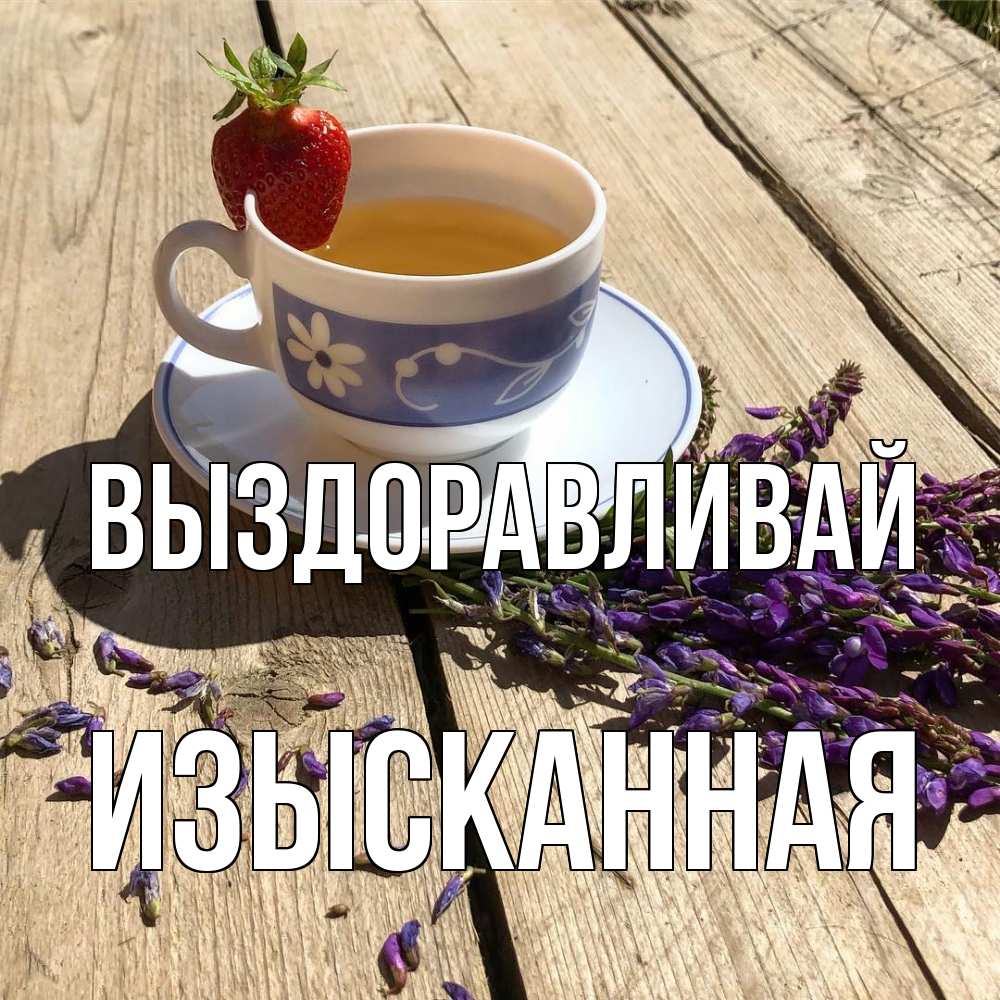Открытка на каждый день с именем, изысканная Выздоравливай чай Прикольная открытка с пожеланием онлайн скачать бесплатно 