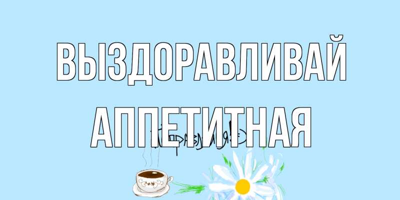 Открытка с именем, аппетитная, Выздоравливай