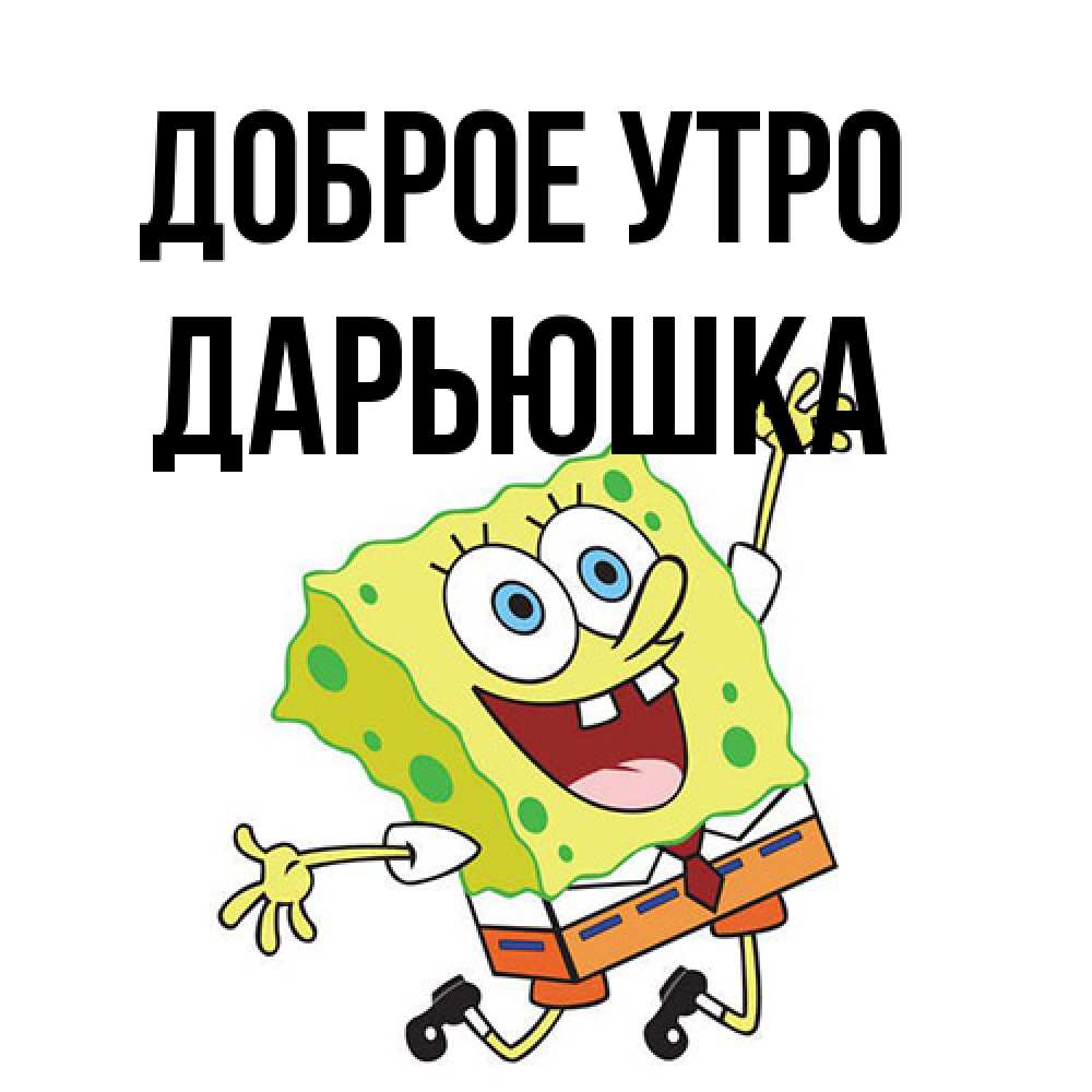 Открытка на каждый день с именем, Дарьюшка Доброе утро улыбающийся спанч Боб Прикольная открытка с пожеланием онлайн скачать бесплатно 