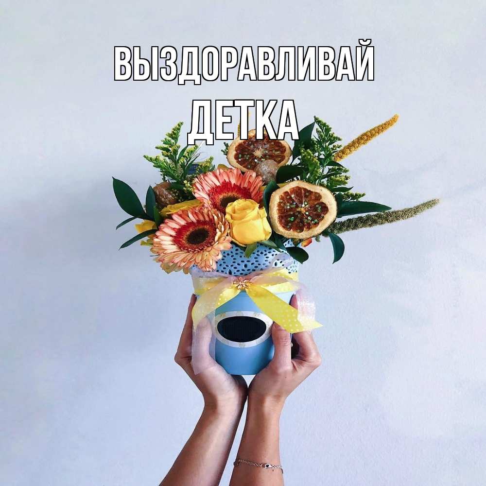 Открытка на каждый день с именем, Детка Выздоравливай в руках букет полезный Прикольная открытка с пожеланием онлайн скачать бесплатно 