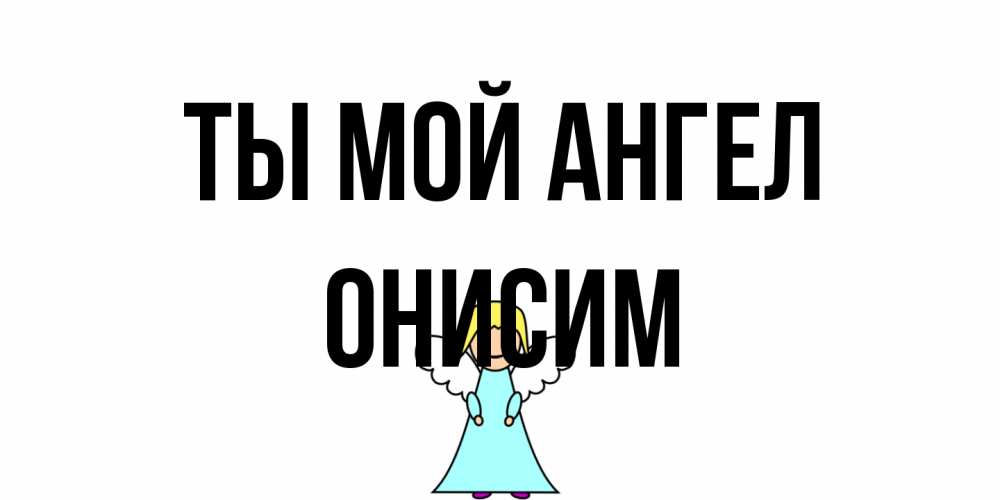 Открытка на каждый день с именем, Онисим Ты мой ангел ангел Прикольная открытка с пожеланием онлайн скачать бесплатно 