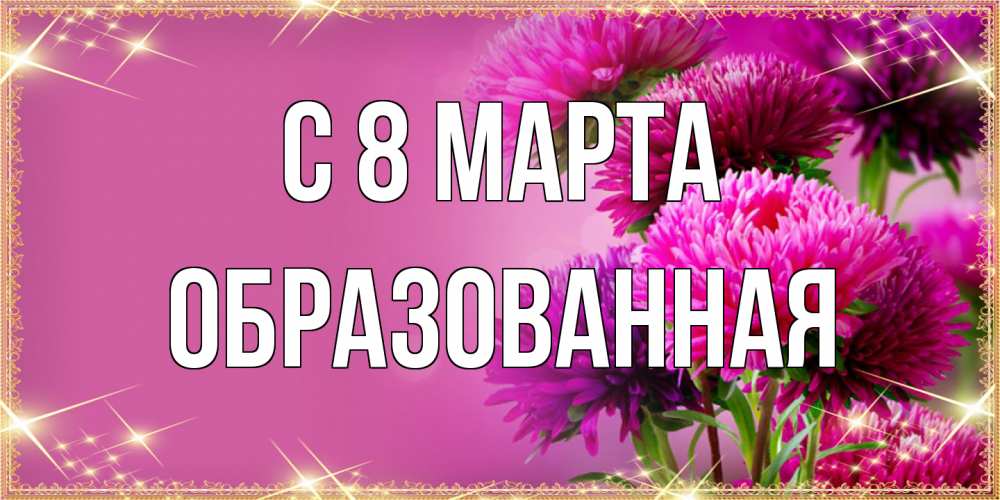 Открытка на каждый день с именем, Образованная C 8 МАРТА садовые цветы на 8 марта Прикольная открытка с пожеланием онлайн скачать бесплатно 