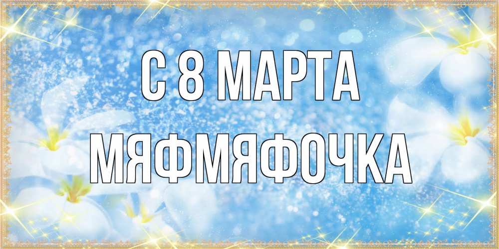 Открытка на каждый день с именем, мяфмяфочка C 8 МАРТА международный женский день Прикольная открытка с пожеланием онлайн скачать бесплатно 