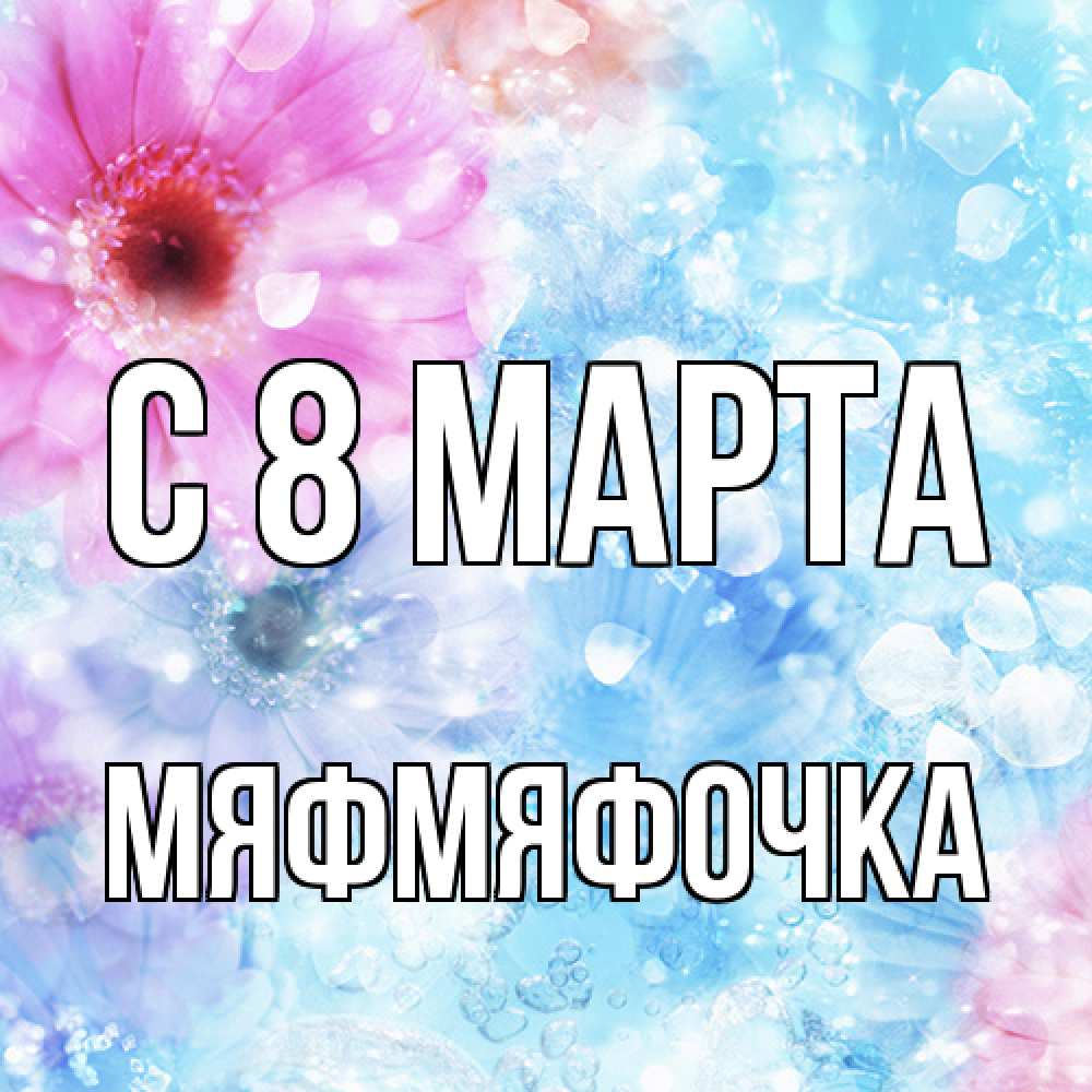 Открытка на каждый день с именем, мяфмяфочка C 8 МАРТА цветы Прикольная открытка с пожеланием онлайн скачать бесплатно 