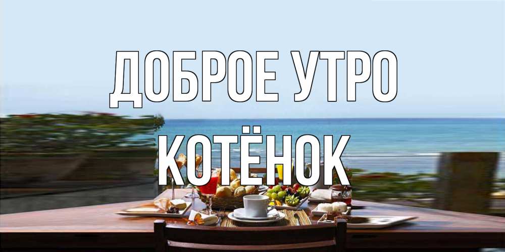 Открытка на каждый день с именем, Котёнок Доброе утро море, завтрак Прикольная открытка с пожеланием онлайн скачать бесплатно 