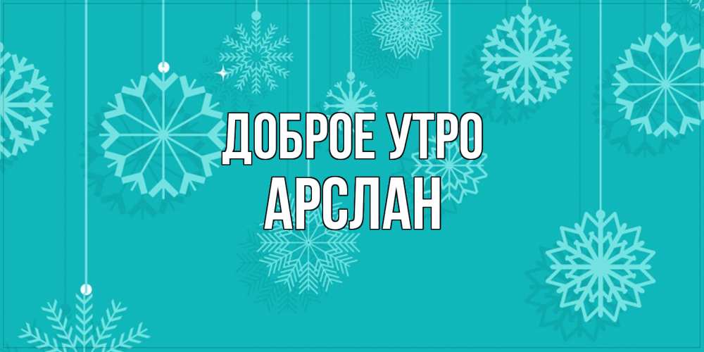 Открытка на каждый день с именем, Арслан Доброе утро открытка со снежинками Прикольная открытка с пожеланием онлайн скачать бесплатно 