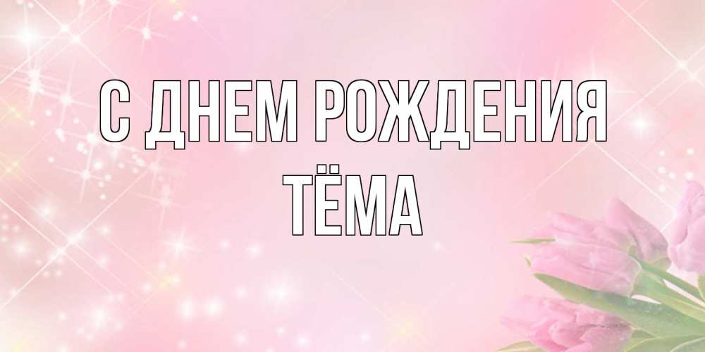 Открытка на каждый день с именем, Тёма С днем рождения открытки в нежных цветах Прикольная открытка с пожеланием онлайн скачать бесплатно 