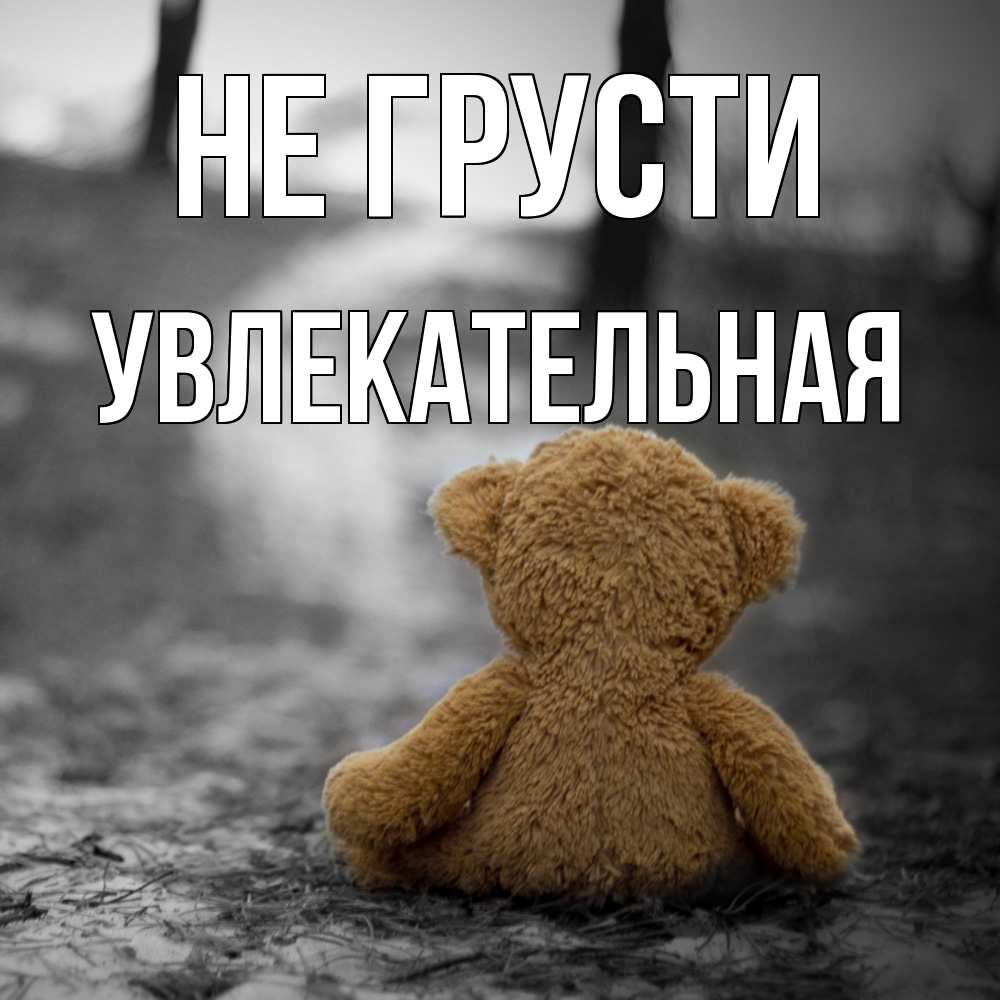 Открытка на каждый день с именем, Увлекательная Не грусти медведь со спин Прикольная открытка с пожеланием онлайн скачать бесплатно 