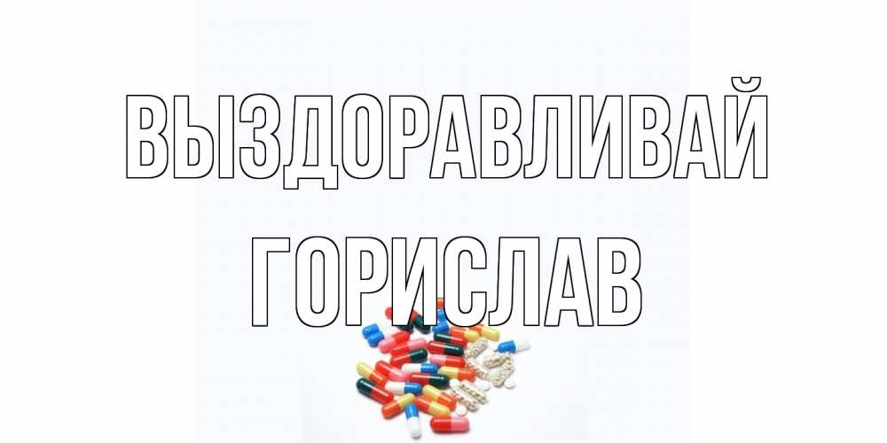 Открытка на каждый день с именем, Горислав Выздоравливай таблетки Прикольная открытка с пожеланием онлайн скачать бесплатно 