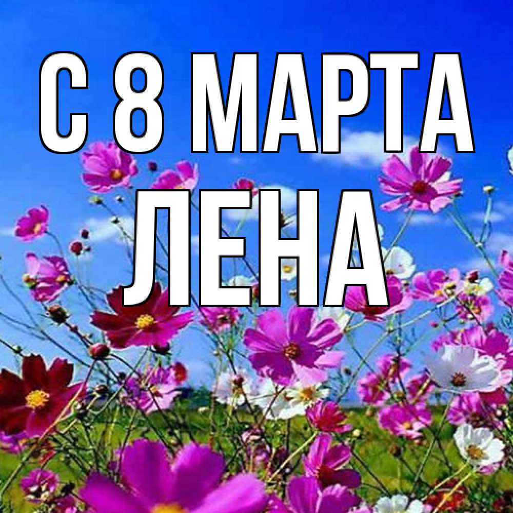 Открытка на каждый день с именем, Лена C 8 МАРТА цветы Прикольная открытка с пожеланием онлайн скачать бесплатно 