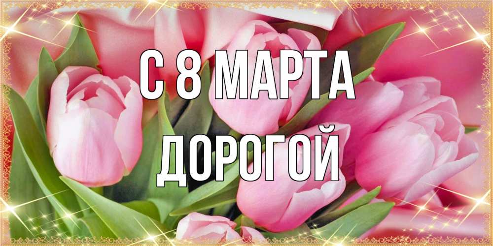 Открытка на каждый день с именем, Дорогой C 8 МАРТА красивые открытки на 8 марта для милых дам Прикольная открытка с пожеланием онлайн скачать бесплатно 