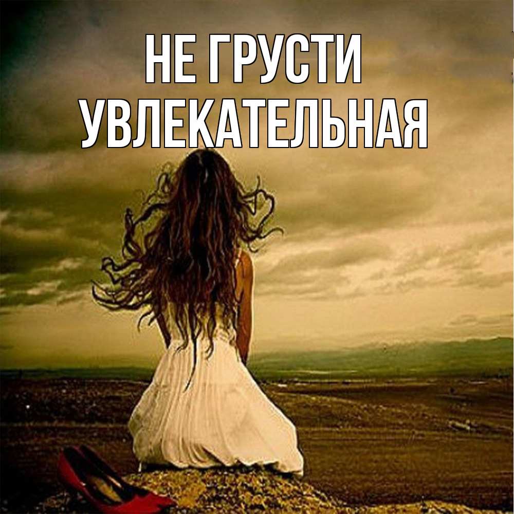 Открытка на каждый день с именем, Увлекательная Не грусти белое платье и длинные волосы Прикольная открытка с пожеланием онлайн скачать бесплатно 