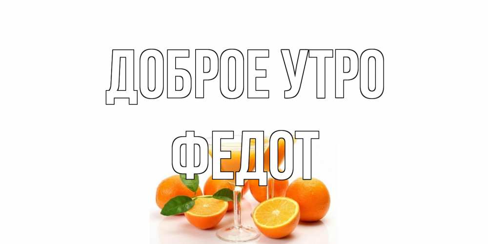 Открытка на каждый день с именем, Федот Доброе утро апельсин Прикольная открытка с пожеланием онлайн скачать бесплатно 