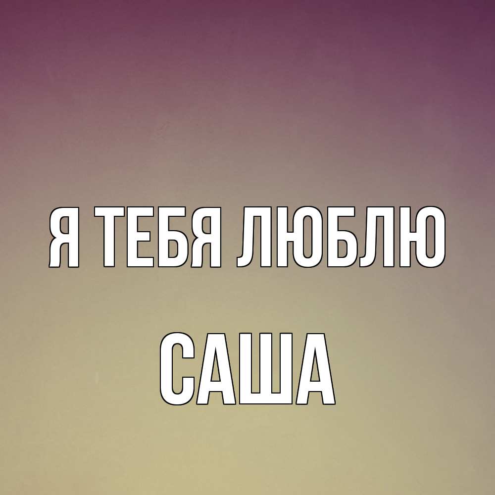 Открытка на каждый день с именем, Саша Я тебя люблю для любимой Прикольная открытка с пожеланием онлайн скачать бесплатно 