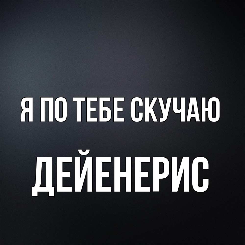 Открытка на каждый день с именем, Дейенерис Я по тебе скучаю с подписью Прикольная открытка с пожеланием онлайн скачать бесплатно 