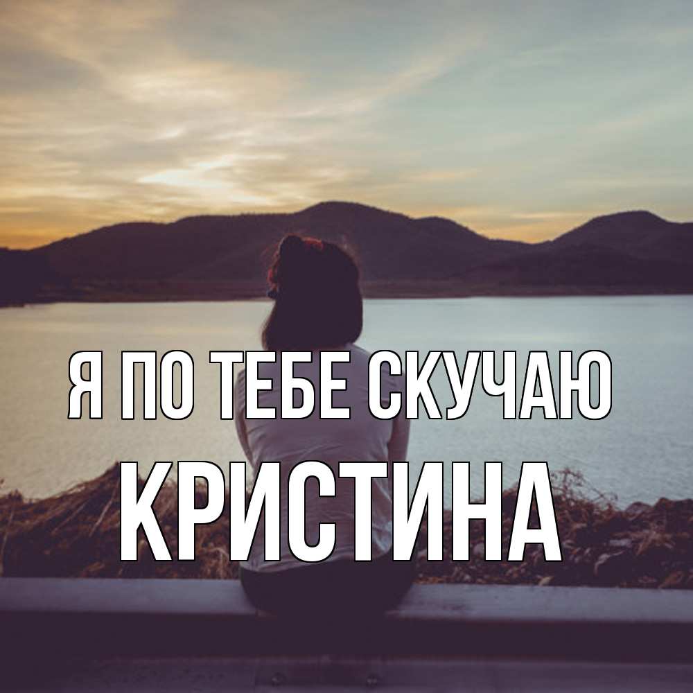 Открытка на каждый день с именем, Кристина Я по тебе скучаю я уже соскучилась Прикольная открытка с пожеланием онлайн скачать бесплатно 