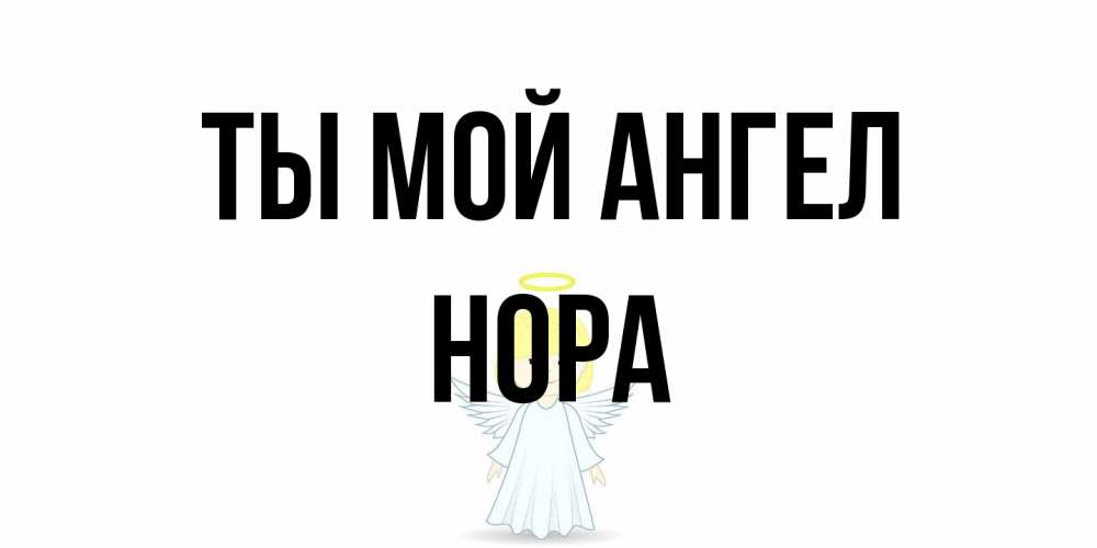 Открытка на каждый день с именем, Нора Ты мой ангел ангел Прикольная открытка с пожеланием онлайн скачать бесплатно 