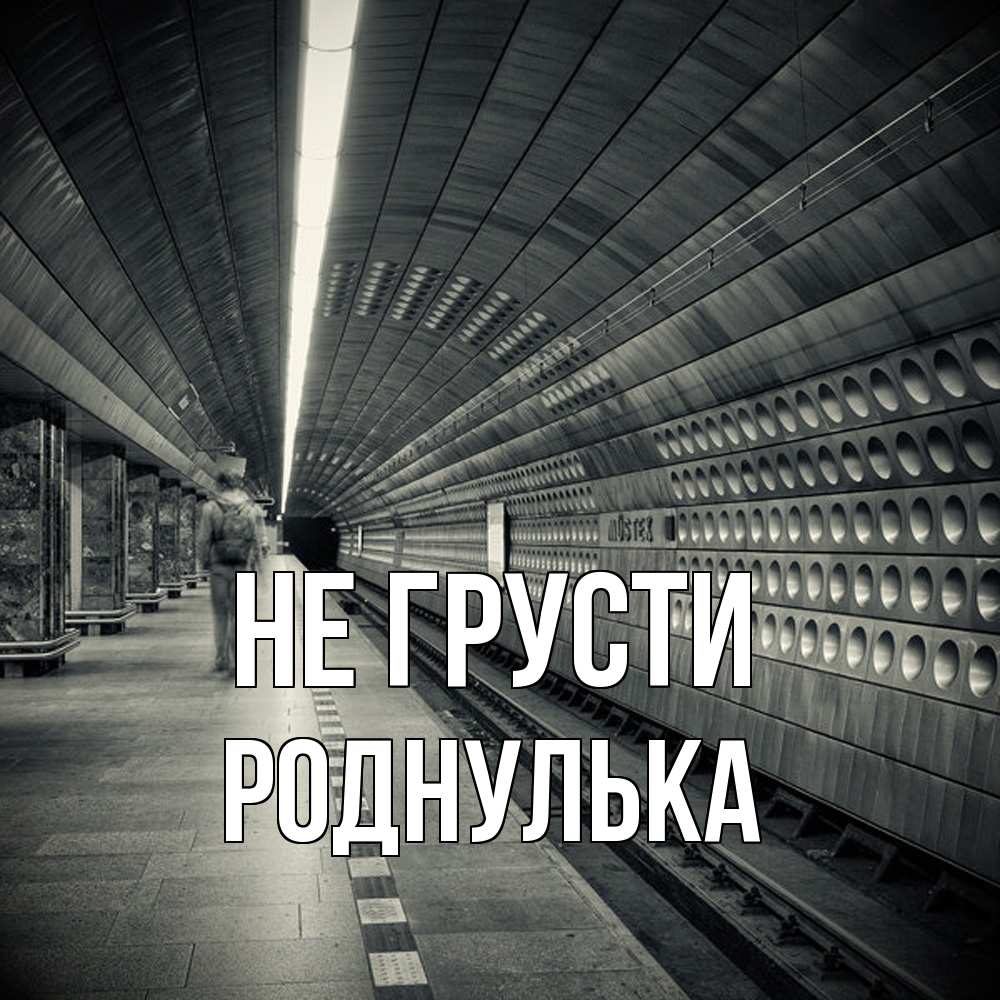 Открытка на каждый день с именем, Роднулька Не грусти пустая станция метро Прикольная открытка с пожеланием онлайн скачать бесплатно 