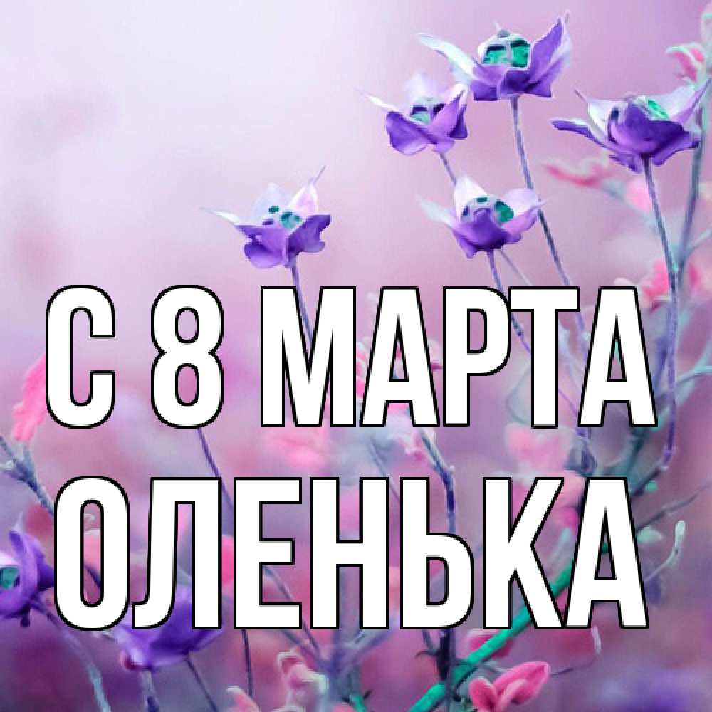 Открытка на каждый день с именем, Оленька C 8 МАРТА международный женский день 2 Прикольная открытка с пожеланием онлайн скачать бесплатно 