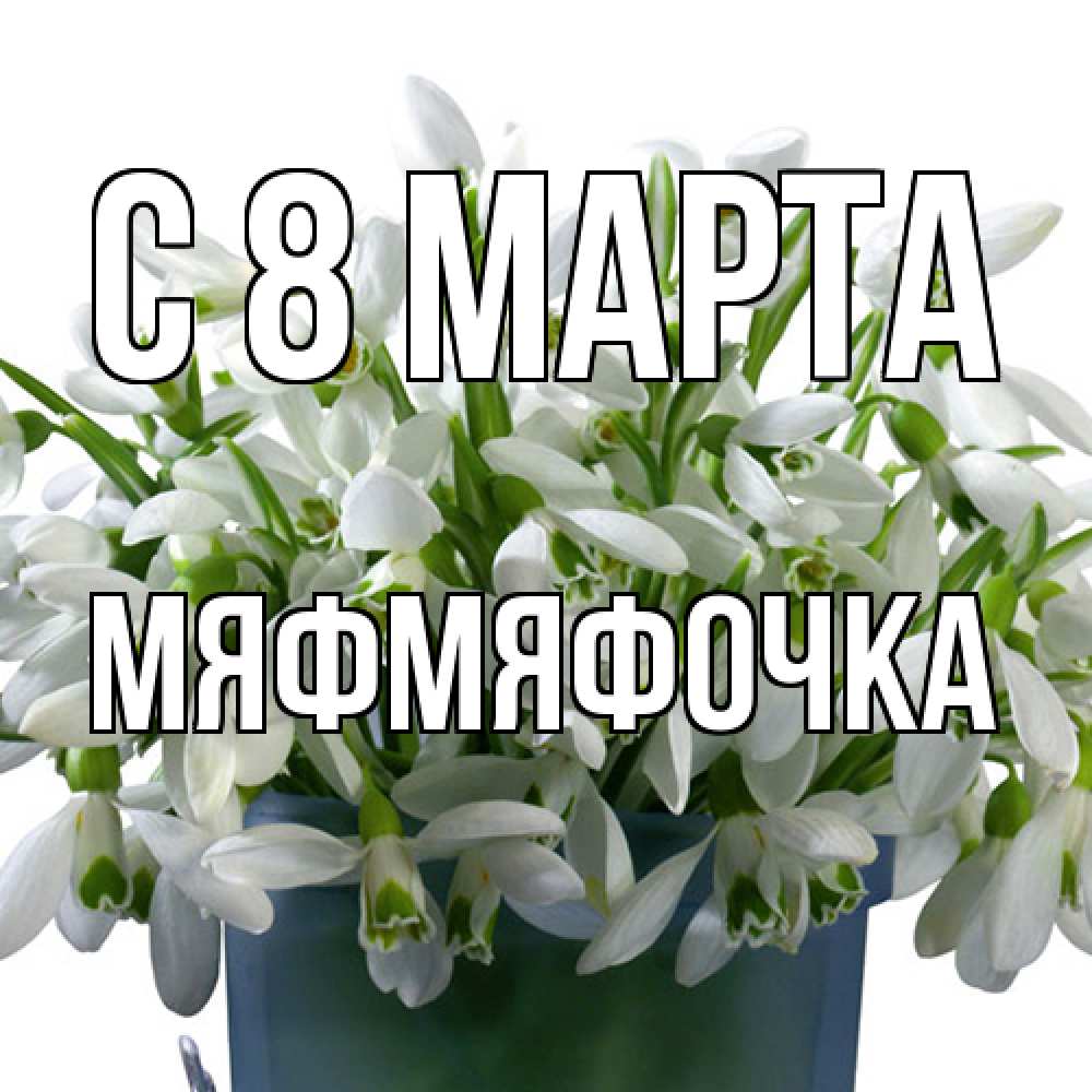Открытка на каждый день с именем, мяфмяфочка C 8 МАРТА цветы к международному женскому дню Прикольная открытка с пожеланием онлайн скачать бесплатно 