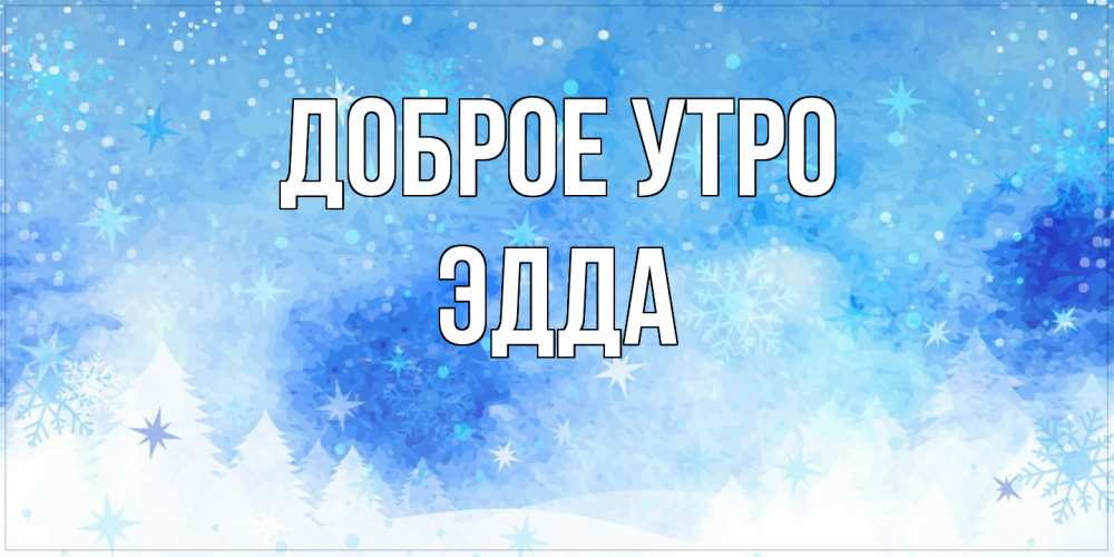 Открытка на каждый день с именем, Эдда Доброе утро зима и снежинки Прикольная открытка с пожеланием онлайн скачать бесплатно 