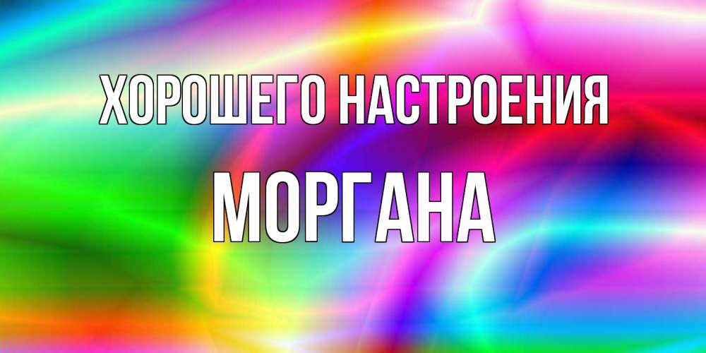 Открытка на каждый день с именем, Моргана Хорошего настроения радуга Прикольная открытка с пожеланием онлайн скачать бесплатно 