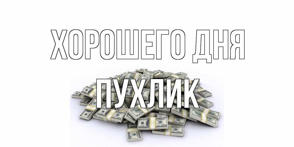 Открытка на каждый день с именем, пухлик Хорошего дня гора долларов Прикольная открытка с пожеланием онлайн скачать бесплатно 