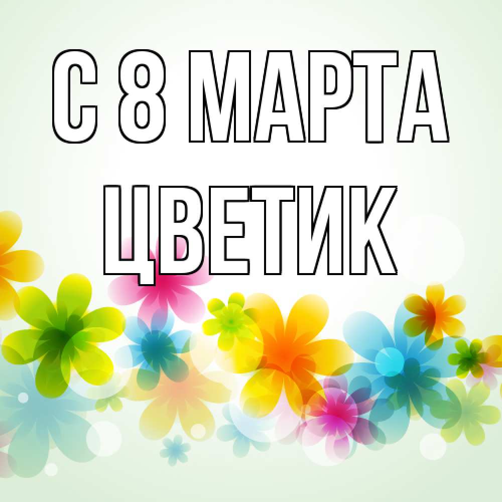 Открытка на каждый день с именем, цветик C 8 МАРТА цветы Прикольная открытка с пожеланием онлайн скачать бесплатно 
