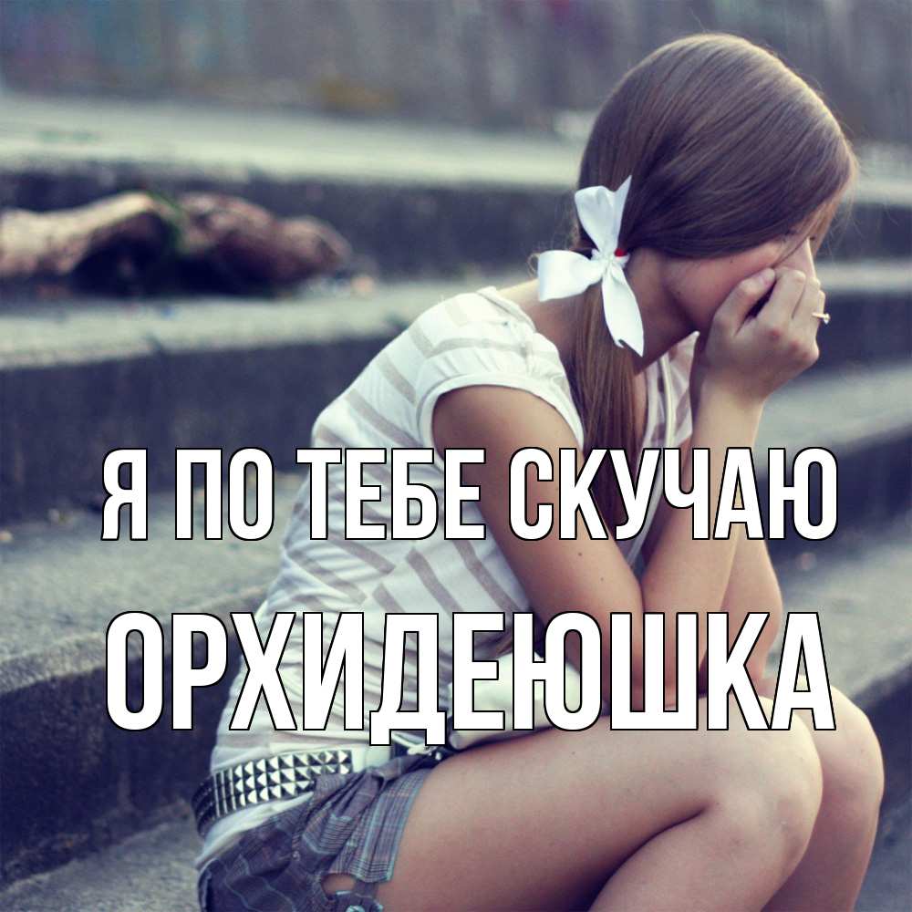 Открытка на каждый день с именем, Орхидеюшка Я по тебе скучаю девушка плачет Прикольная открытка с пожеланием онлайн скачать бесплатно 