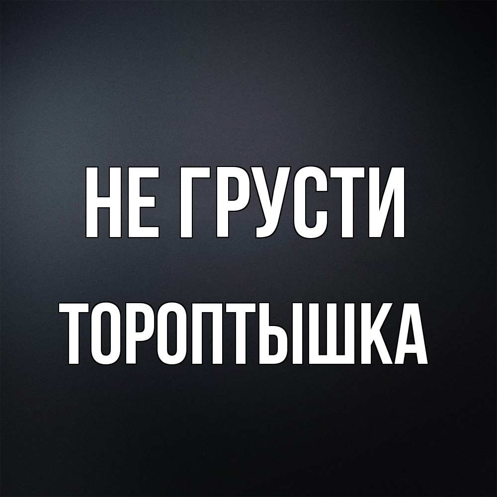 Открытка на каждый день с именем, Тороптышка Не грусти Градиент серый Прикольная открытка с пожеланием онлайн скачать бесплатно 