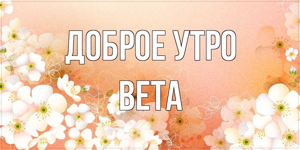Открытка на каждый день с именем, Вета Доброе утро доброе утро с цветами Прикольная открытка с пожеланием онлайн скачать бесплатно 