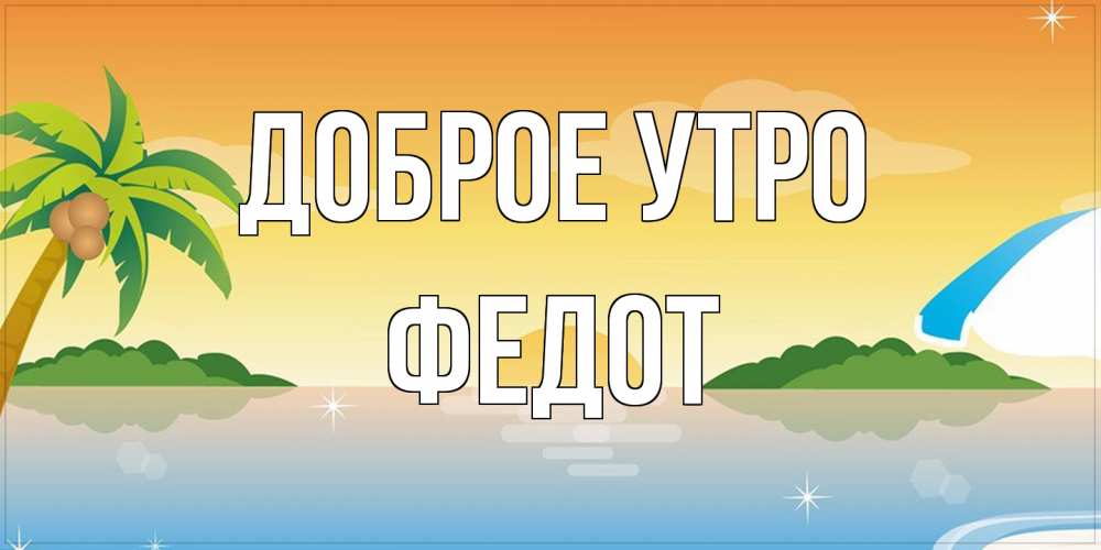 Открытка на каждый день с именем, Федот Доброе утро хорошего дня на пляжу Прикольная открытка с пожеланием онлайн скачать бесплатно 