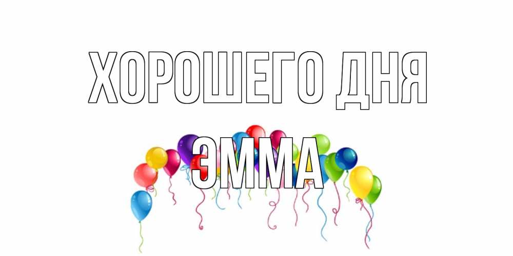 Открытка на каждый день с именем, Эмма Хорошего дня открытка с шариками Прикольная открытка с пожеланием онлайн скачать бесплатно 