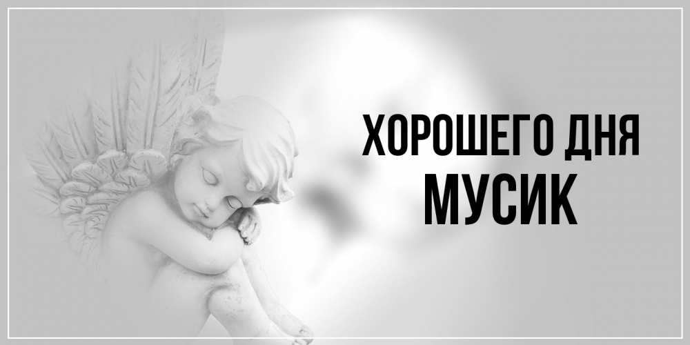 Открытка на каждый день с именем, мусик Хорошего дня ангел Прикольная открытка с пожеланием онлайн скачать бесплатно 