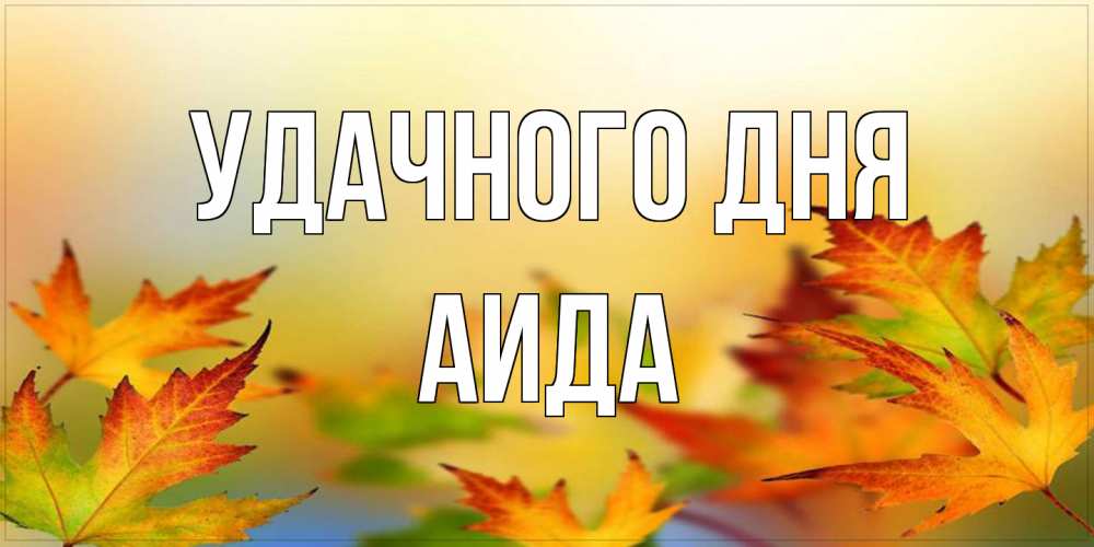 Открытка на каждый день с именем, Аида Удачного дня открытка с пожеланием хорошего осеннего дня Прикольная открытка с пожеланием онлайн скачать бесплатно 