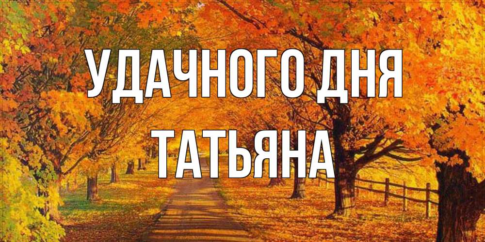 Открытка на каждый день с именем, Татьяна Удачного дня деревья с осенними листьями Прикольная открытка с пожеланием онлайн скачать бесплатно 