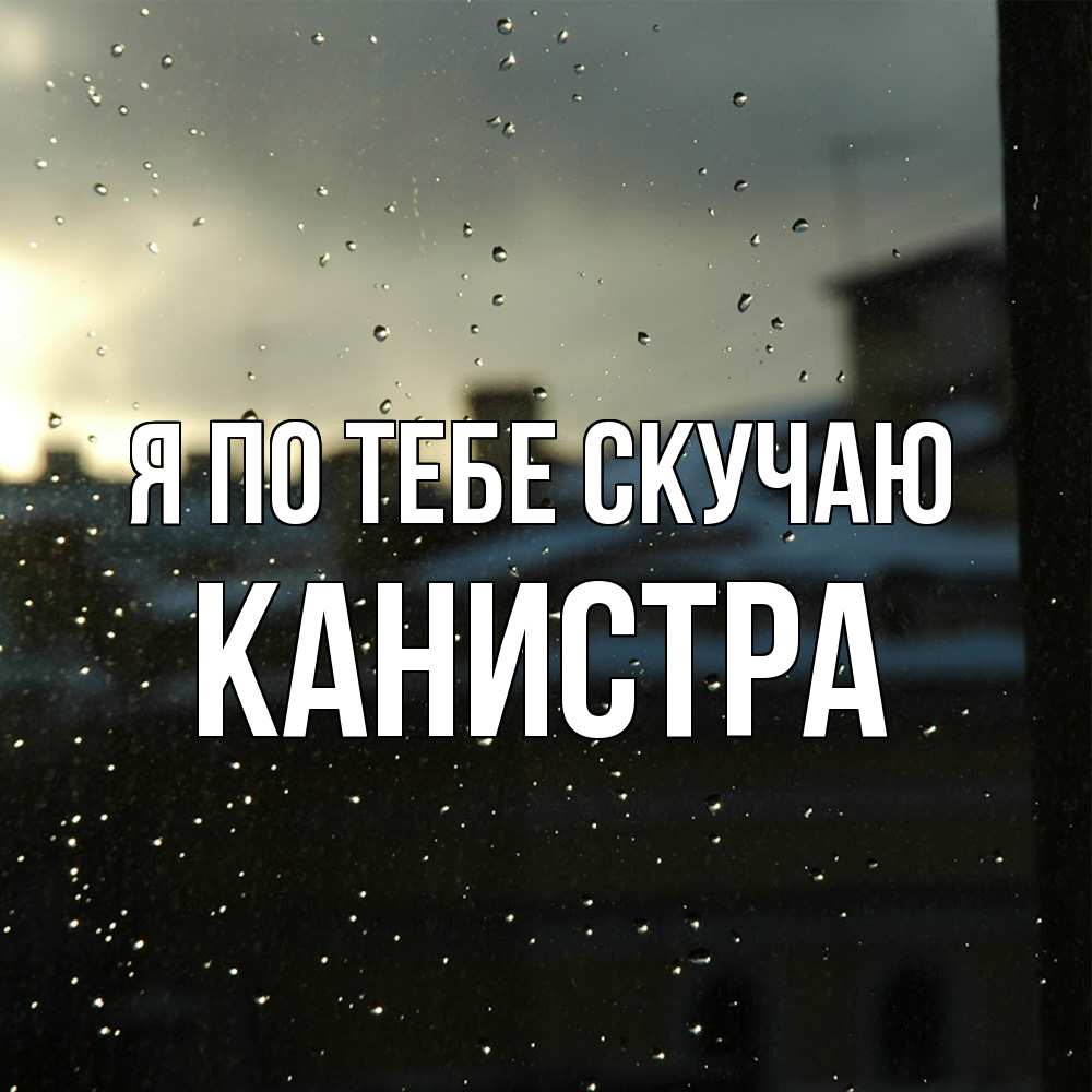 Открытка на каждый день с именем, Канистра Я по тебе скучаю капли на стекле Прикольная открытка с пожеланием онлайн скачать бесплатно 