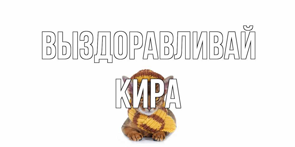 Открытка на каждый день с именем, Кира Выздоравливай родные не болейте Прикольная открытка с пожеланием онлайн скачать бесплатно 