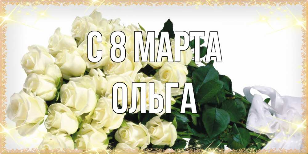 Открытка на каждый день с именем, Ольга C 8 МАРТА букет с розами желтокремового цвета для любимой на международный женский день Прикольная открытка с пожеланием онлайн скачать бесплатно 