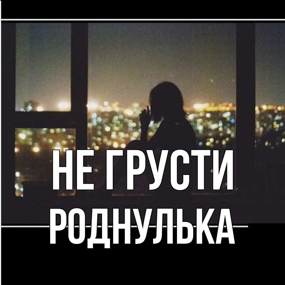 Открытка на каждый день с именем, Роднулька Не грусти смотрит на ночной город Прикольная открытка с пожеланием онлайн скачать бесплатно 