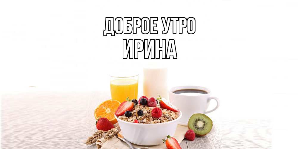 Открытка на каждый день с именем, Ирина Доброе утро открытка с пожеланием добрейшего утречка Прикольная открытка с пожеланием онлайн скачать бесплатно 