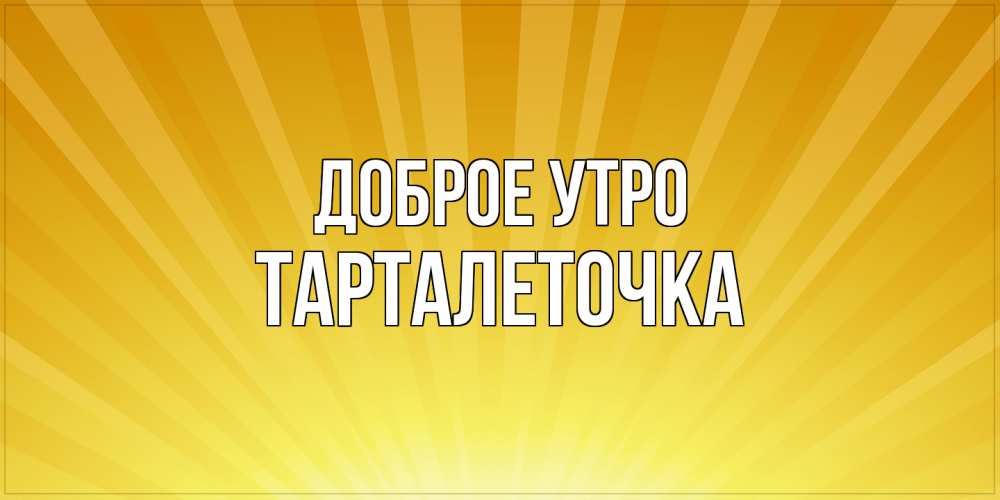 Открытка на каждый день с именем, Тарталеточка Доброе утро пожелания доброго утра Прикольная открытка с пожеланием онлайн скачать бесплатно 