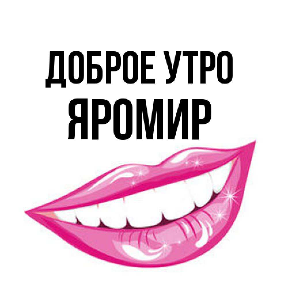 Открытка на каждый день с именем, Яромир Доброе утро розовые губы и белые зубы Прикольная открытка с пожеланием онлайн скачать бесплатно 