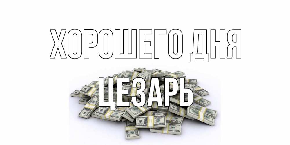Открытка на каждый день с именем, Цезарь Хорошего дня гора долларов Прикольная открытка с пожеланием онлайн скачать бесплатно 