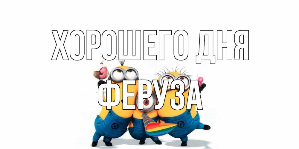 Открытка на каждый день с именем, Феруза Хорошего дня миньоны и прекрасный день Прикольная открытка с пожеланием онлайн скачать бесплатно 