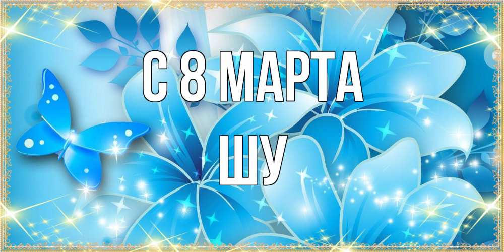 Открытка на каждый день с именем, Шу C 8 МАРТА современные открытки на международный женский день для любимой Прикольная открытка с пожеланием онлайн скачать бесплатно 