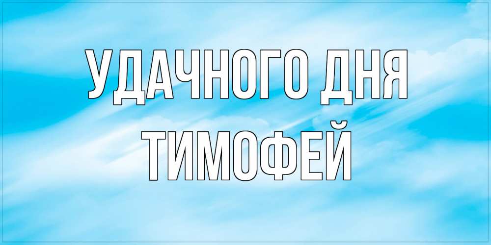 Открытка на каждый день с именем, Тимофей Удачного дня абстрактная открытка Прикольная открытка с пожеланием онлайн скачать бесплатно 