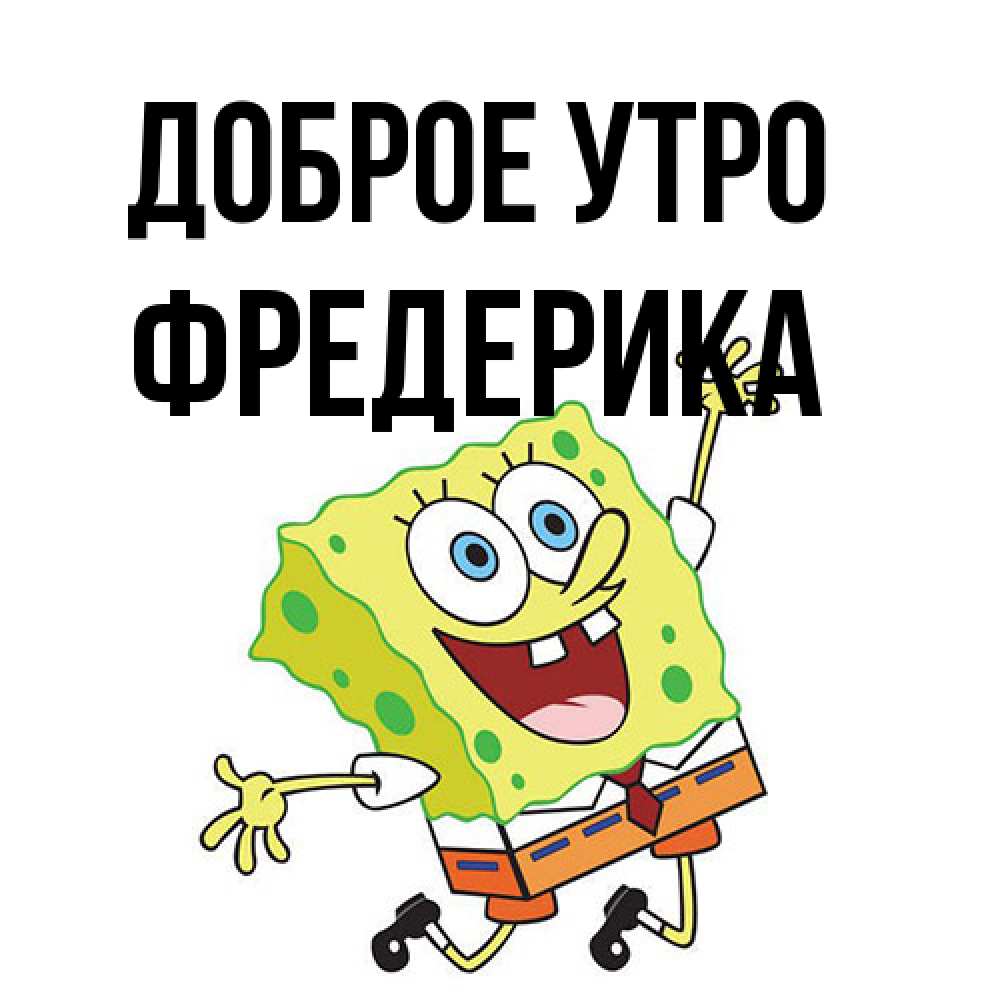 Открытка на каждый день с именем, Фредерика Доброе утро улыбающийся спанч Боб Прикольная открытка с пожеланием онлайн скачать бесплатно 
