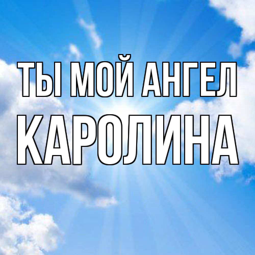Открытка на каждый день с именем, Каролина Ты мой ангел лучики ангельского света с неба Прикольная открытка с пожеланием онлайн скачать бесплатно 